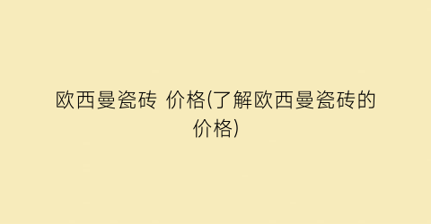 欧西曼瓷砖 价格(了解欧西曼瓷砖的价格)